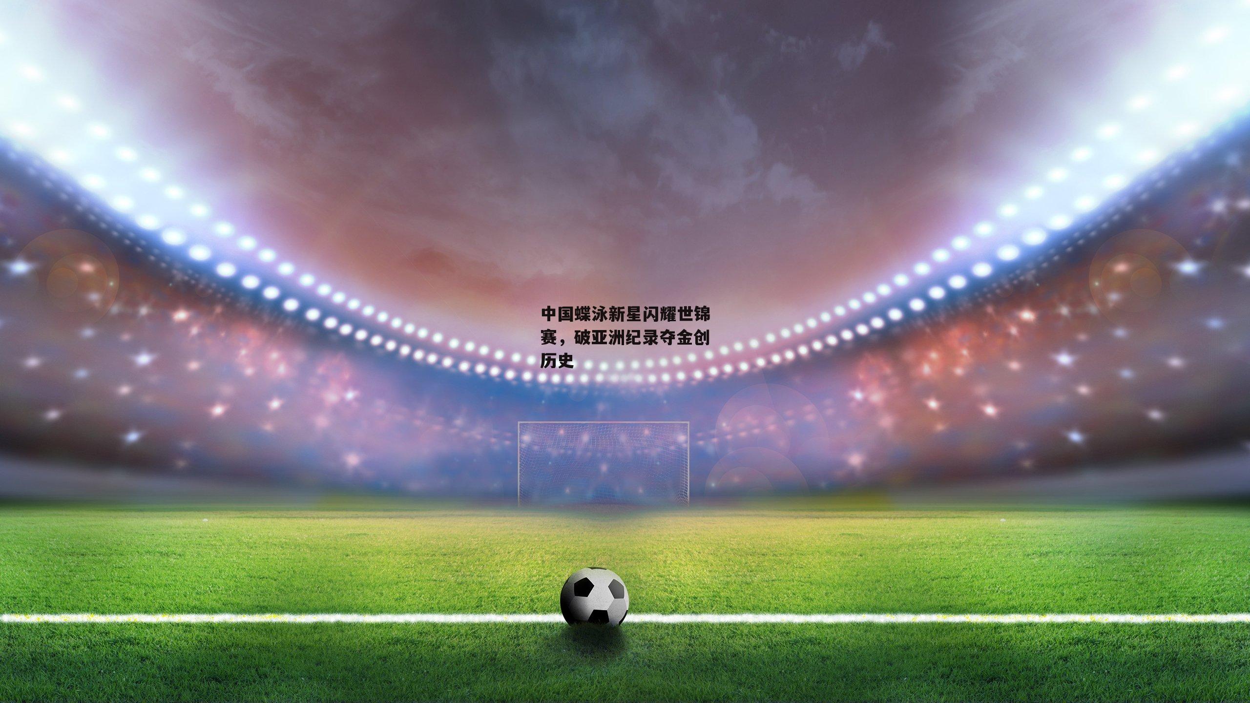中国蝶泳新星闪耀世锦赛，破亚洲纪录夺金创历史