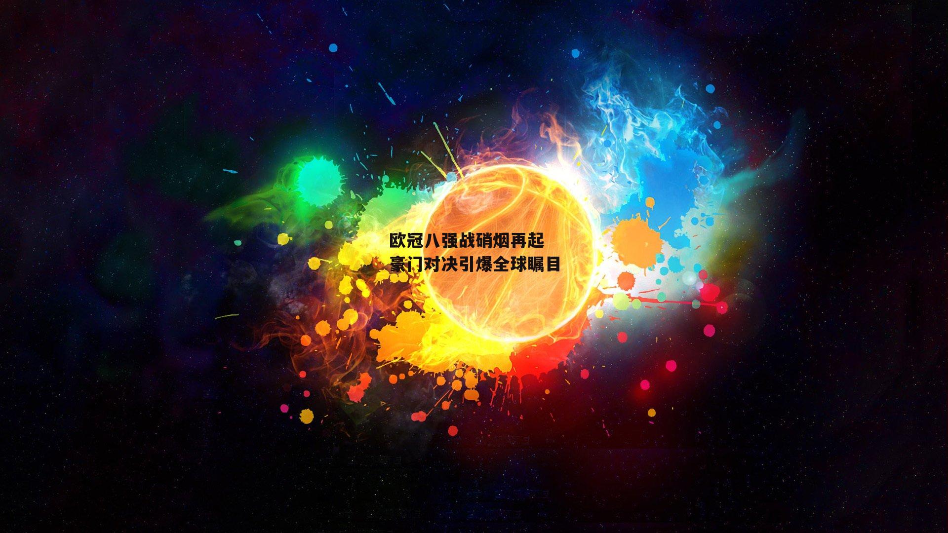 欧冠八强战硝烟再起 豪门对决引爆全球瞩目